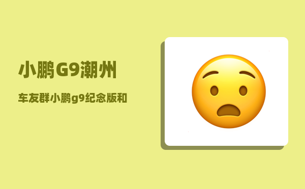 小鹏G9潮州车友群_小鹏g9纪念版和性能版的区别-图1