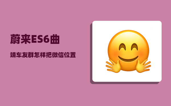 蔚来ES6曲靖车友群_怎样把微信位置发送给蔚来-图1