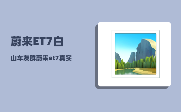 蔚来ET7白山车友群_蔚来et7真实续航实测-图1