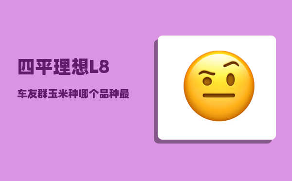 四平理想L8车友群_玉米种哪个品种较优-图1