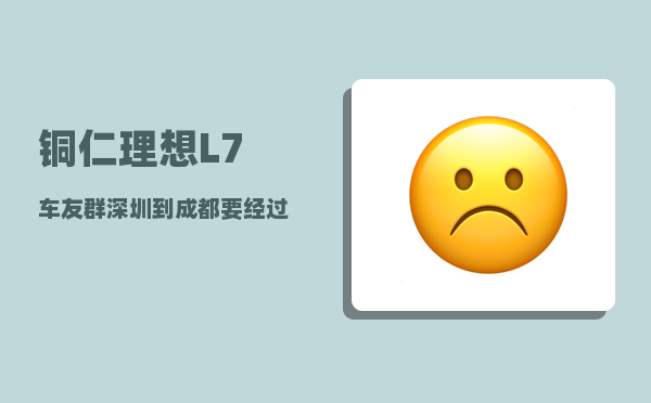 铜仁理想L7车友群_深圳到成都要经过哪些站-图1