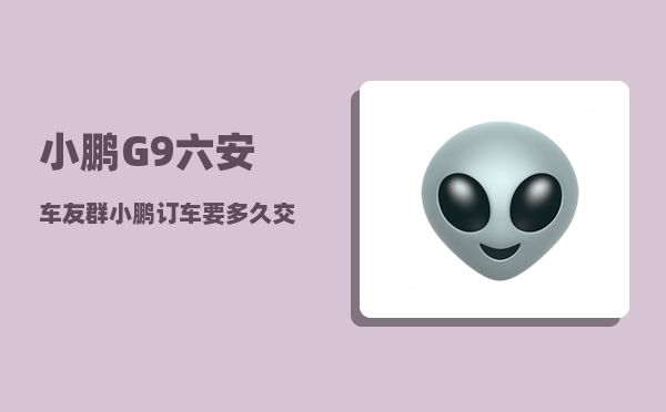 小鹏G9六安车友群_小鹏订车要多久交付-图1
