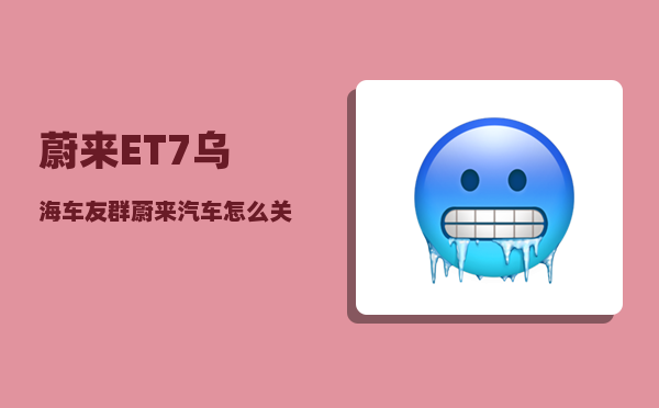 蔚来ET7乌海车友群_蔚来汽车怎么关闭电源-图1