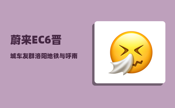 蔚来EC6晋城车友群_洛阳地铁与呼南高铁哪个更迫切务实-图1