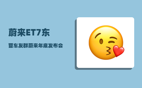 蔚来ET7东营车友群_蔚来年底发布会时间-图1