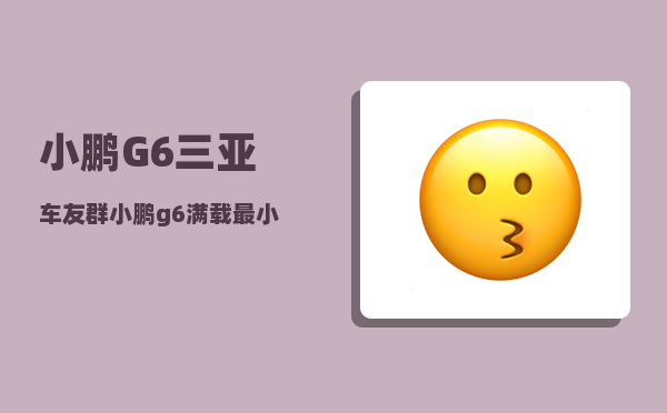 小鹏G6三亚车友群_小鹏g6满载最小离地间隙-图1