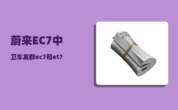 蔚来EC7中卫车友群_ec7和et7配置对比-图1