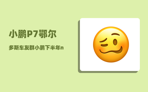 小鹏P7鄂尔多斯车友群_小鹏下半年ngp覆盖哪些城市-图1