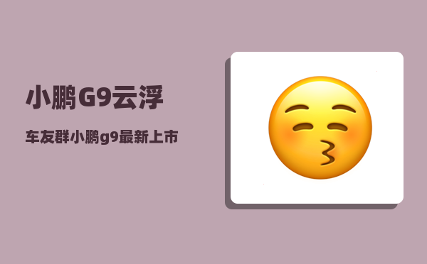 小鹏G9云浮车友群_小鹏g9最新上市时间-图1