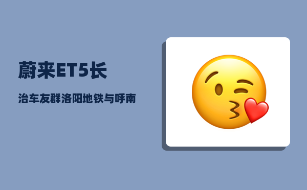 蔚来ET5长治车友群_洛阳地铁与呼南高铁哪个更迫切务实-图1