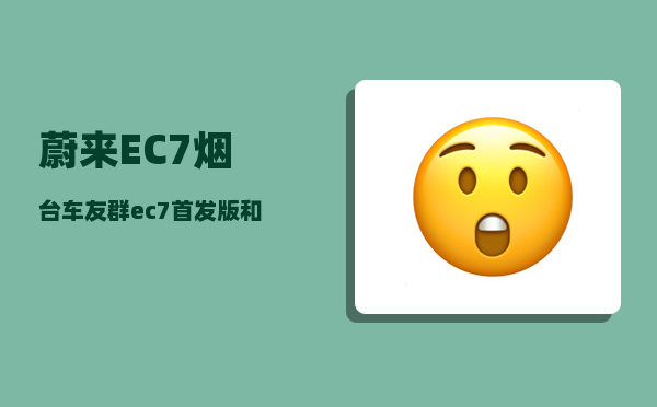 蔚来EC7烟台车友群_ec7首发版和ec7区别-图1