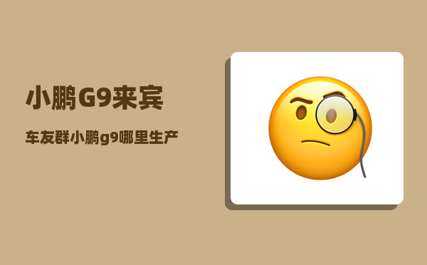 小鹏G9来宾车友群_小鹏g9哪里生产-图1