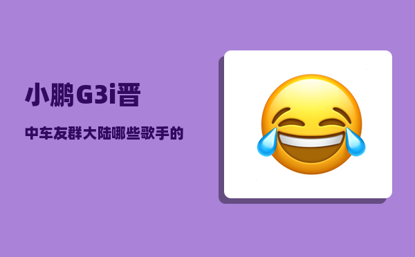 小鹏G3i晋中车友群_大陆哪些歌手的代表作超过了十首-图1