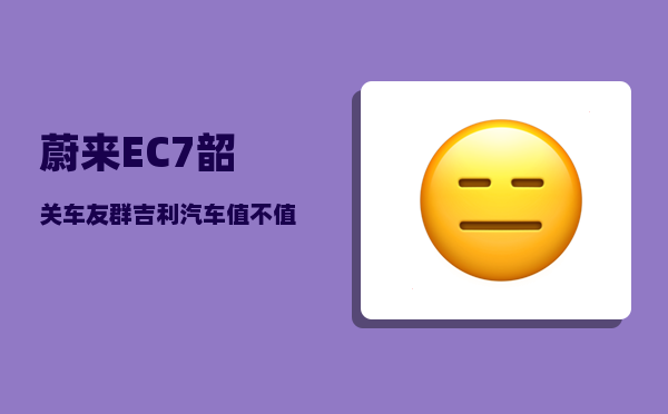 蔚来EC7韶关车友群_吉利汽车值不值得购买-图1