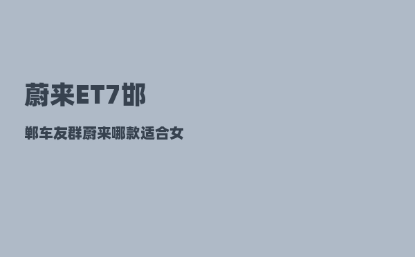 蔚来ET7邯郸车友群_蔚来哪款适合女生-图1