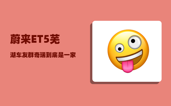 蔚来ET5芜湖车友群_奇瑞到底是一家怎样的公司-图1