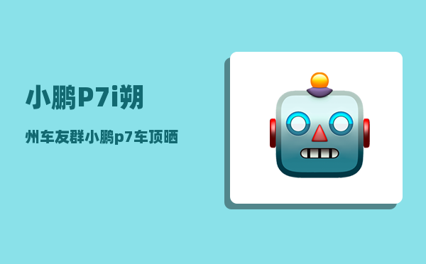 小鹏P7i朔州车友群_小鹏p7车顶晒不晒-图1