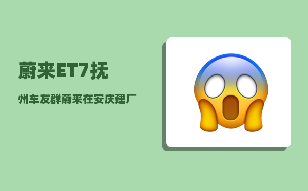 蔚来ET7抚州车友群_蔚来在安庆建厂吗-图1