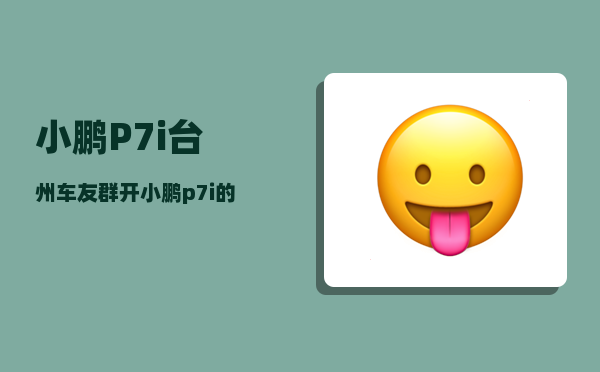 小鹏P7i台州车友群_开小鹏p7i的都是什么人群-图1
