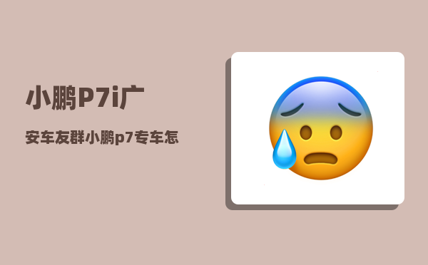 小鹏P7i广安车友群_小鹏p7专车怎么样-图1