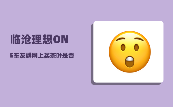 临沧理想ONE车友群_网上买茶叶是否可靠-图1