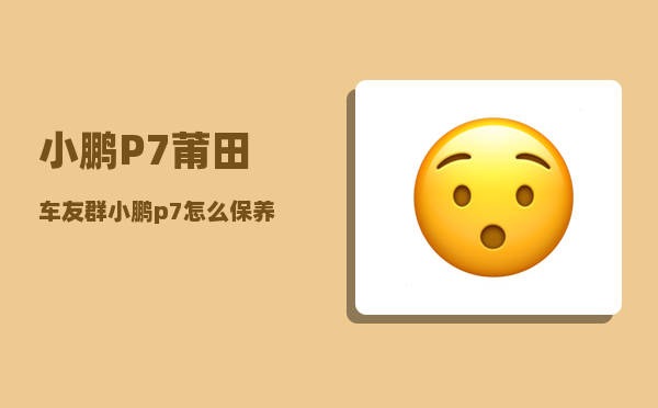 小鹏P7莆田车友群_小鹏p7怎么保养-图1
