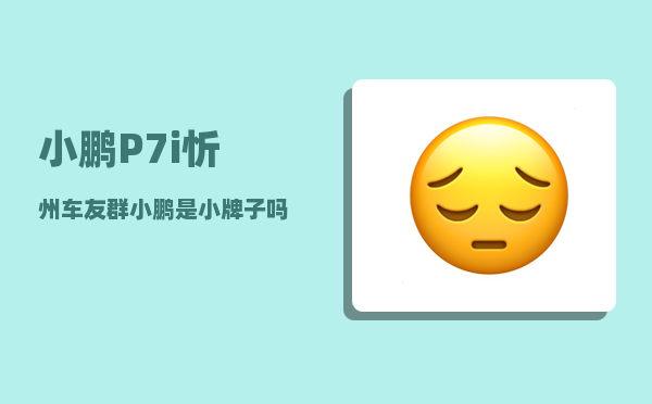 小鹏P7i忻州车友群_小鹏是小牌子吗-图1