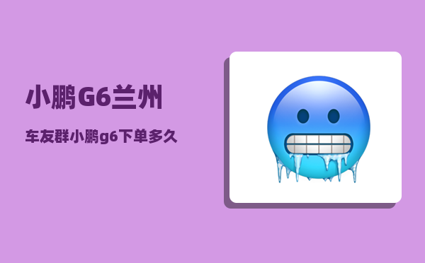 小鹏G6兰州车友群_小鹏g6下单多久可以提车-图1