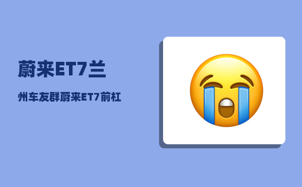 蔚来ET7兰州车友群_蔚来ET7前杠怎么拆-图1