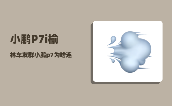 小鹏P7i榆林车友群_小鹏p7为啥连接不上手机热点-图1